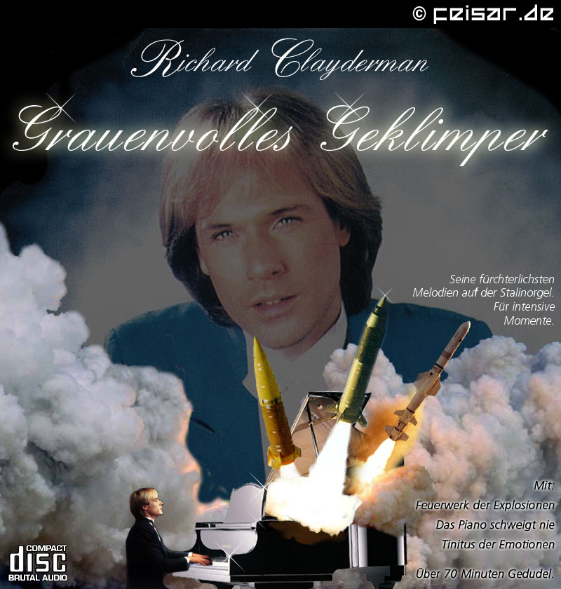 Richard Clayderman
Grauenvolles Geklimper
Seine fürchterlichsten
Melodien auf der Stalinorgel.
Für intensive
Momente.
Mit:
Feuerwerk der Explosionen
Das Piano schweigt nie
Tinitus der Emotionen
Über 70 Minuten Gedudel.
compact disc brutal audio