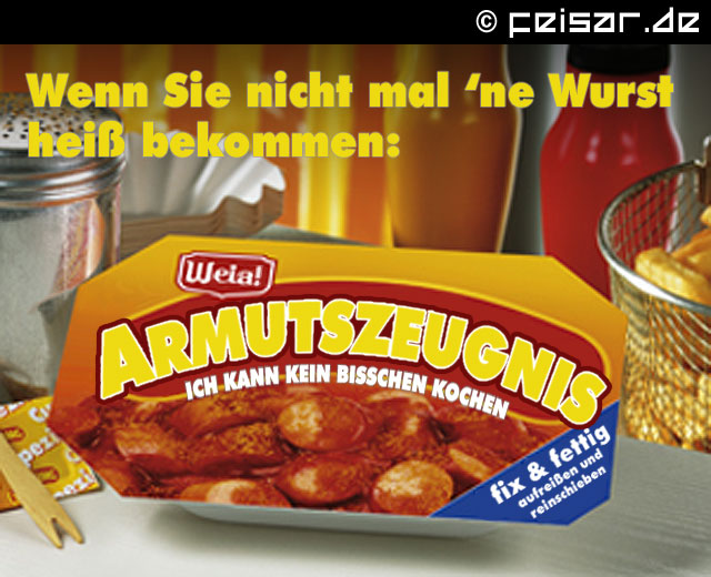 Wenn Sie nicht mal 'ne Wurst heiß bekommen:
Weia!
Armutszeugnis
ICH KANN KEIN BISSCHEN KOCHEN
fix & fettig
aufreißen und reinschieben